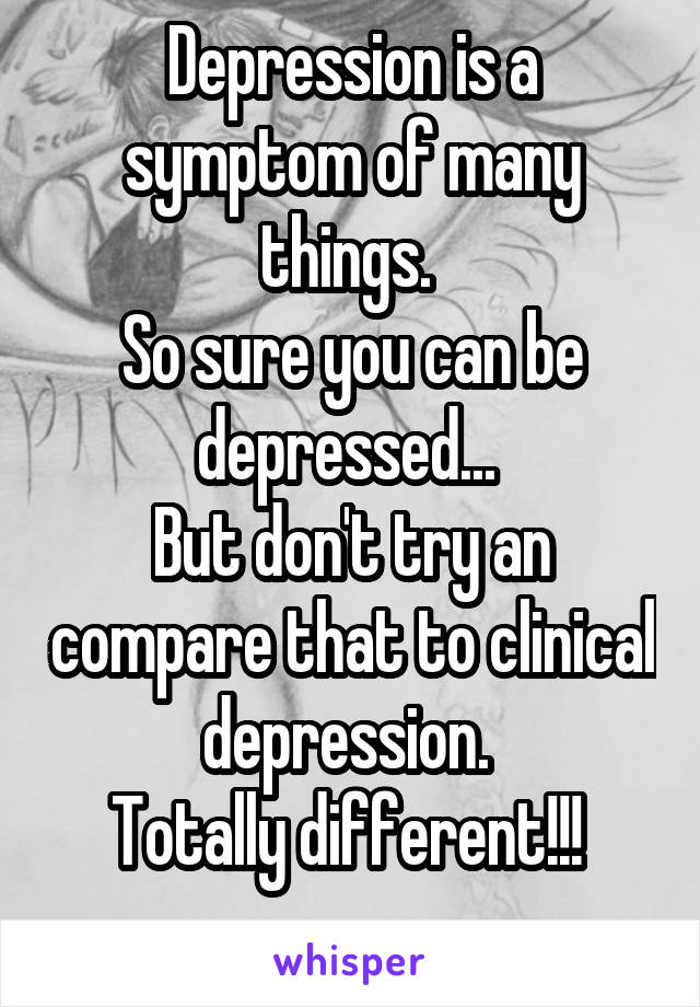 Depression is a symptom of many things. 
So sure you can be depressed... 
But don't try an compare that to clinical depression. 
Totally different!!! 
