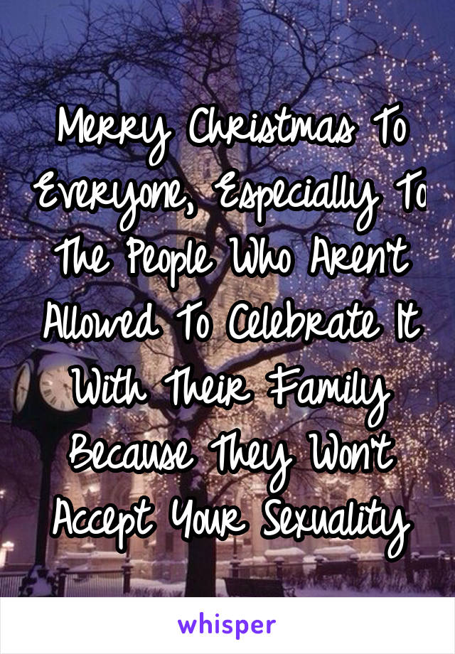 Merry Christmas To Everyone, Especially To The People Who Aren't Allowed To Celebrate It With Their Family Because They Won't Accept Your Sexuality