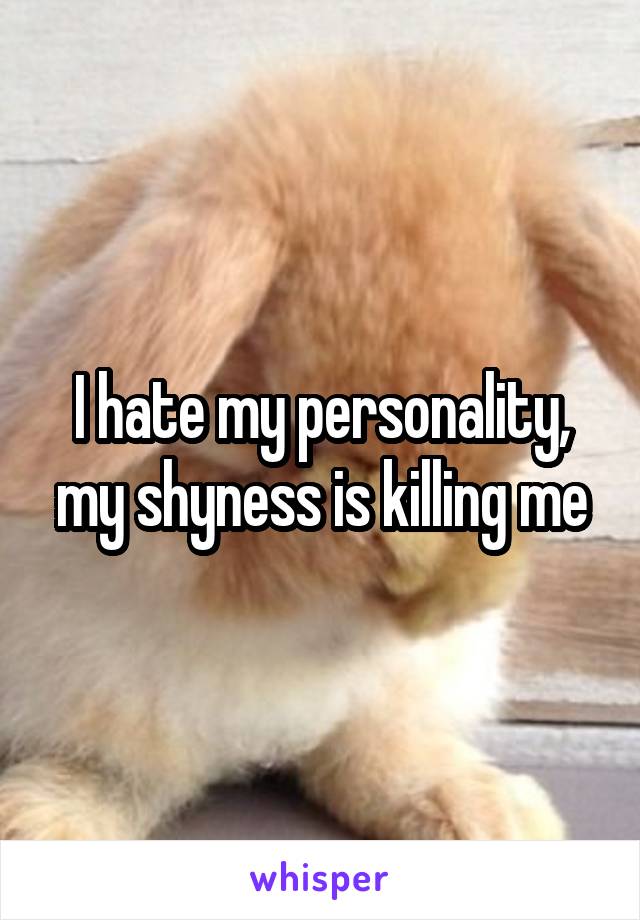 I hate my personality, my shyness is killing me