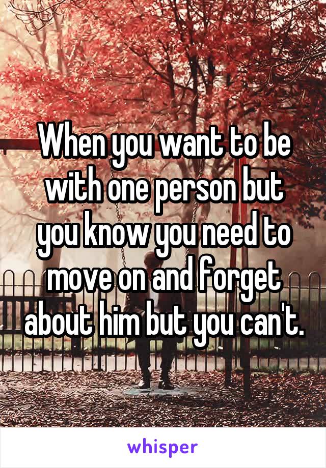 When you want to be with one person but you know you need to move on and forget about him but you can't.