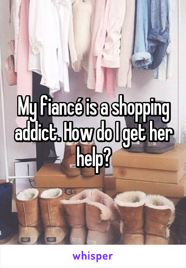 My fiancé is a shopping addict. How do I get her help?