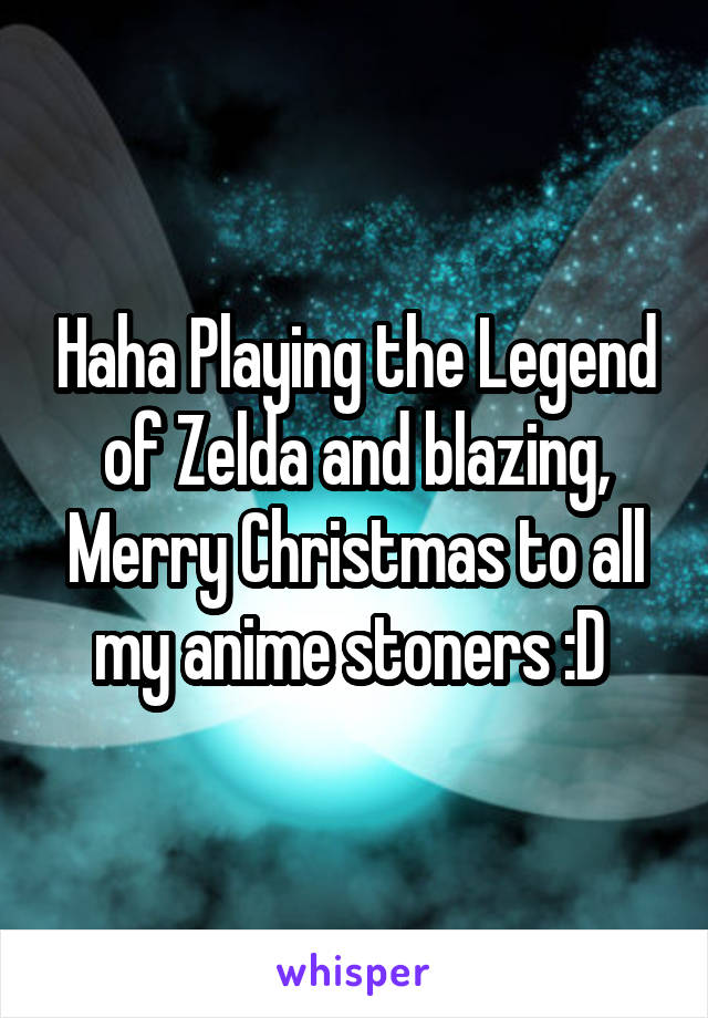 Haha Playing the Legend of Zelda and blazing, Merry Christmas to all my anime stoners :D 