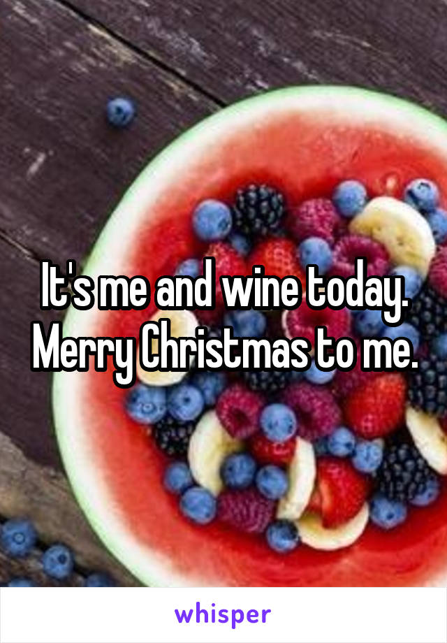 It's me and wine today. Merry Christmas to me.