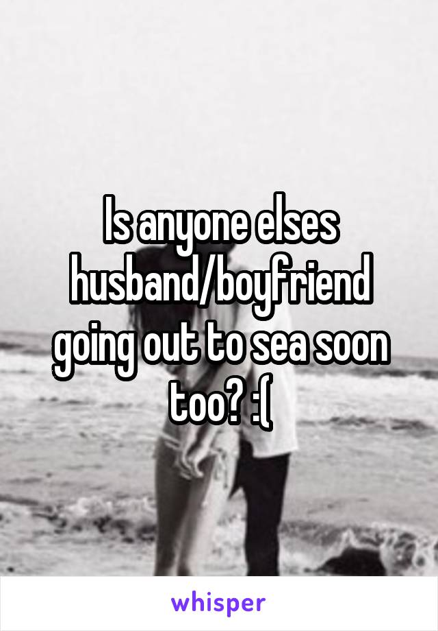 Is anyone elses husband/boyfriend going out to sea soon too? :(