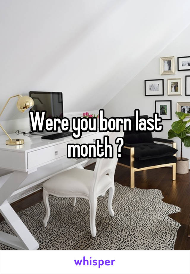 Were you born last month ?