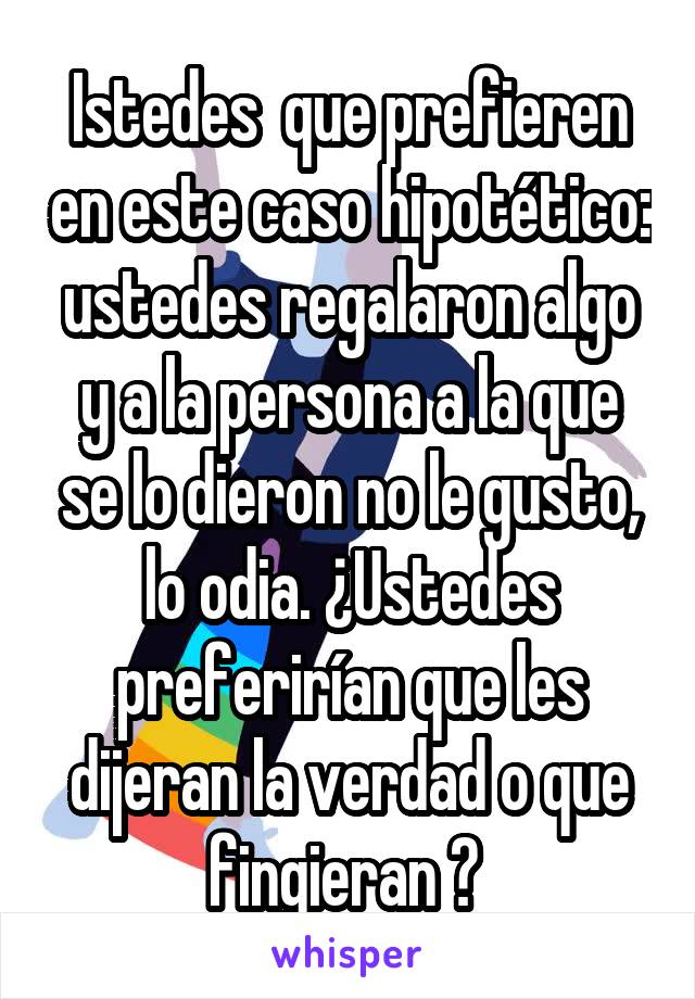 Istedes  que prefieren en este caso hipotético: ustedes regalaron algo y a la persona a la que se lo dieron no le gusto, lo odia. ¿Ustedes preferirían que les dijeran la verdad o que fingieran ? 