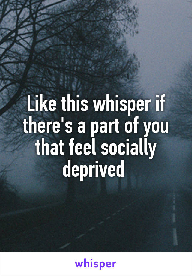 Like this whisper if there's a part of you that feel socially deprived 