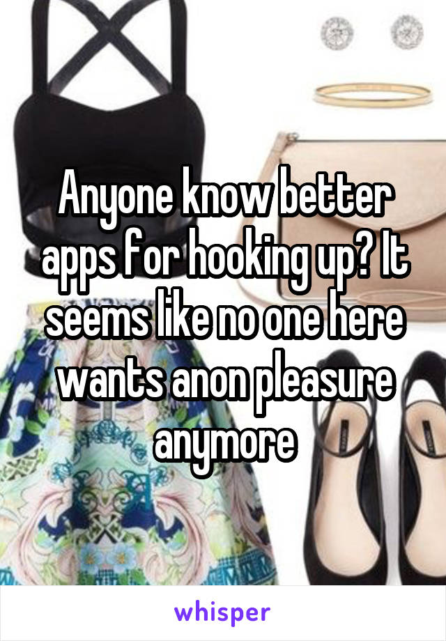 Anyone know better apps for hooking up? It seems like no one here wants anon pleasure anymore