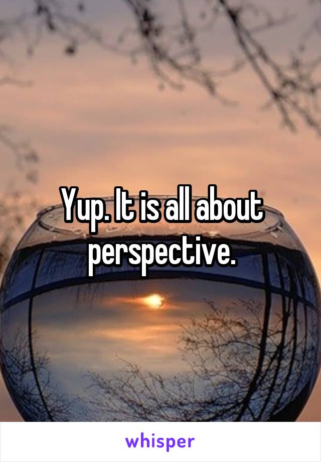 Yup. It is all about perspective.