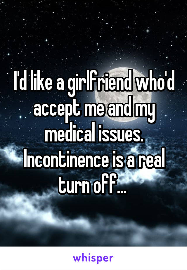 I'd like a girlfriend who'd accept me and my medical issues. Incontinence is a real turn off... 