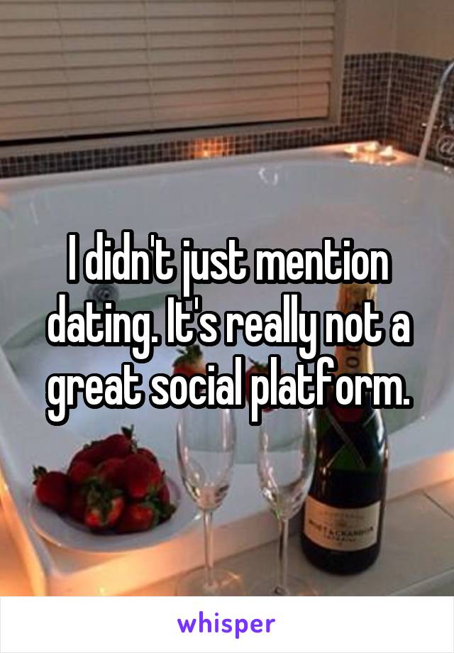 I didn't just mention dating. It's really not a great social platform.