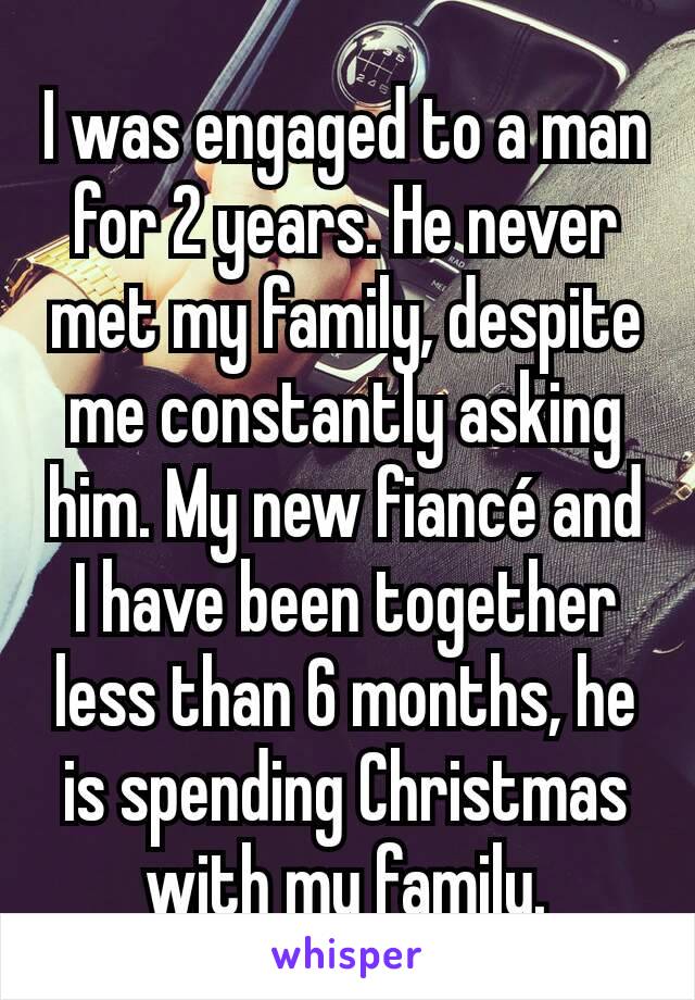 I was engaged to a man for 2 years. He never met my family, despite me constantly asking him. My new fiancé and I have been together less than 6 months, he is spending Christmas with my family.