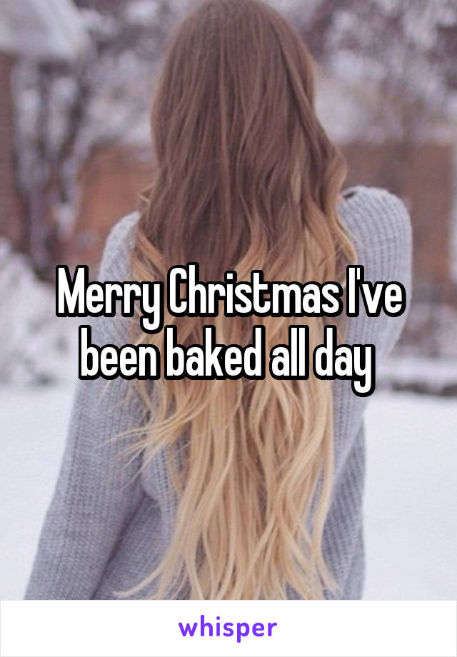 Merry Christmas I've been baked all day 