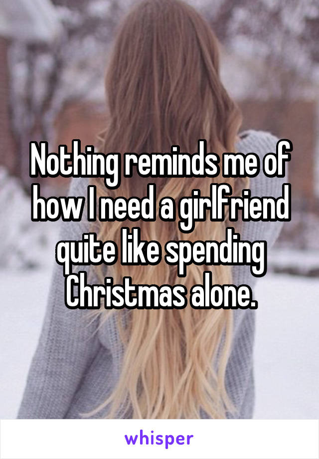 Nothing reminds me of how I need a girlfriend quite like spending Christmas alone.