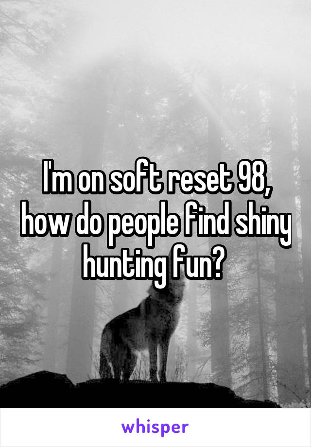 I'm on soft reset 98, how do people find shiny hunting fun? 