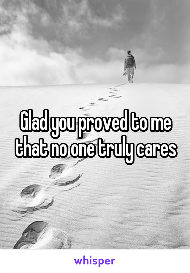 Glad you proved to me that no one truly cares