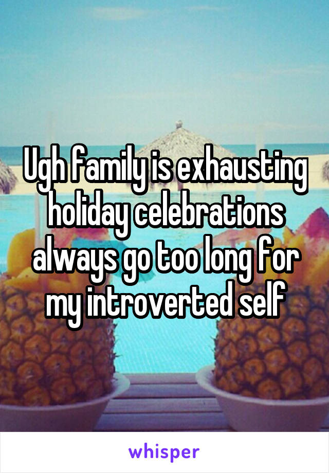 Ugh family is exhausting holiday celebrations always go too long for my introverted self