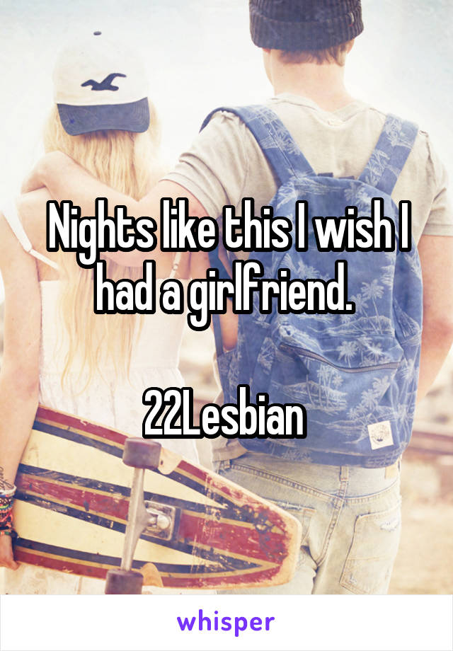 Nights like this I wish I had a girlfriend. 

22Lesbian 