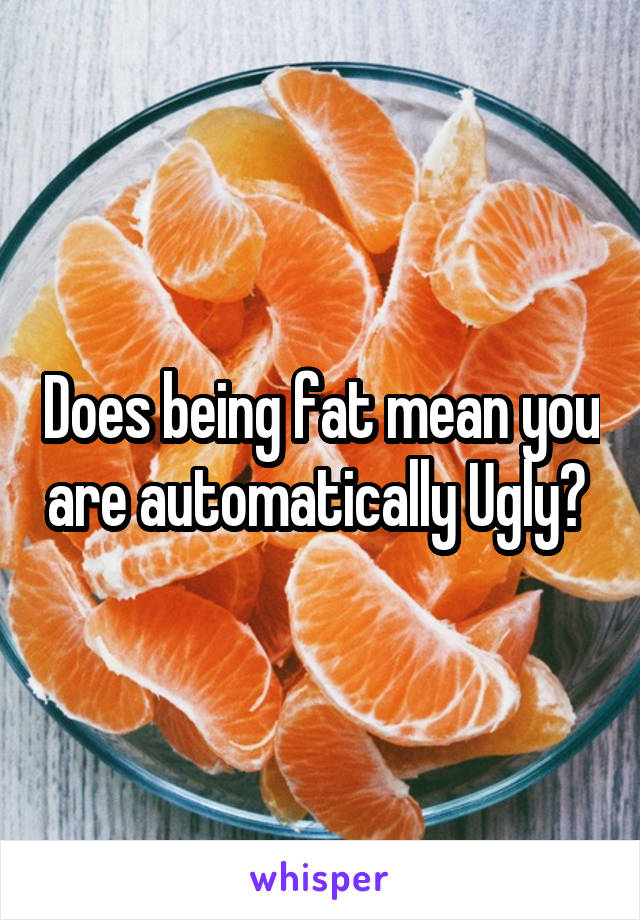 Does being fat mean you are automatically Ugly? 