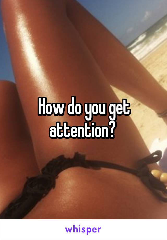 How do you get attention? 