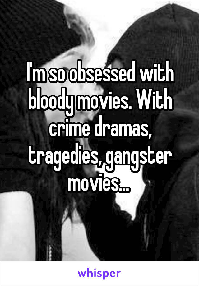 I'm so obsessed with bloody movies. With crime dramas, tragedies, gangster movies... 
