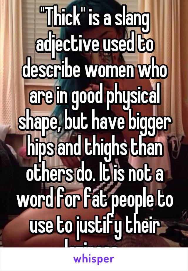 "Thick" is a slang adjective used to describe women who are in good physical shape, but have bigger hips and thighs than others do. It is not a word for fat people to use to justify their laziness. 