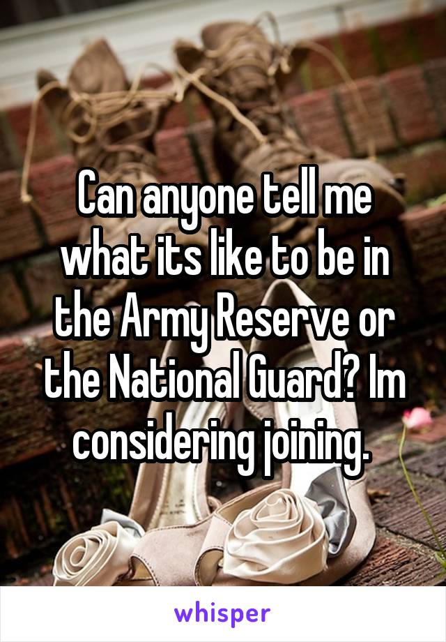 Can anyone tell me what its like to be in the Army Reserve or the National Guard? Im considering joining. 