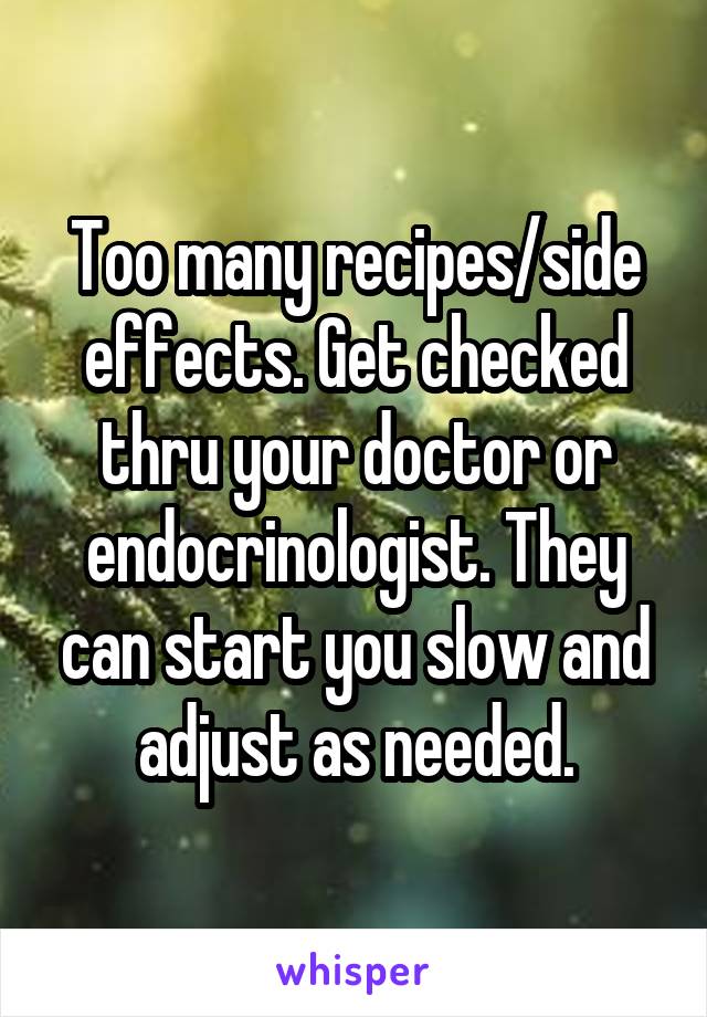 Too many recipes/side effects. Get checked thru your doctor or endocrinologist. They can start you slow and adjust as needed.