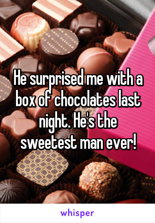 He surprised me with a box of chocolates last night. He's the sweetest man ever!