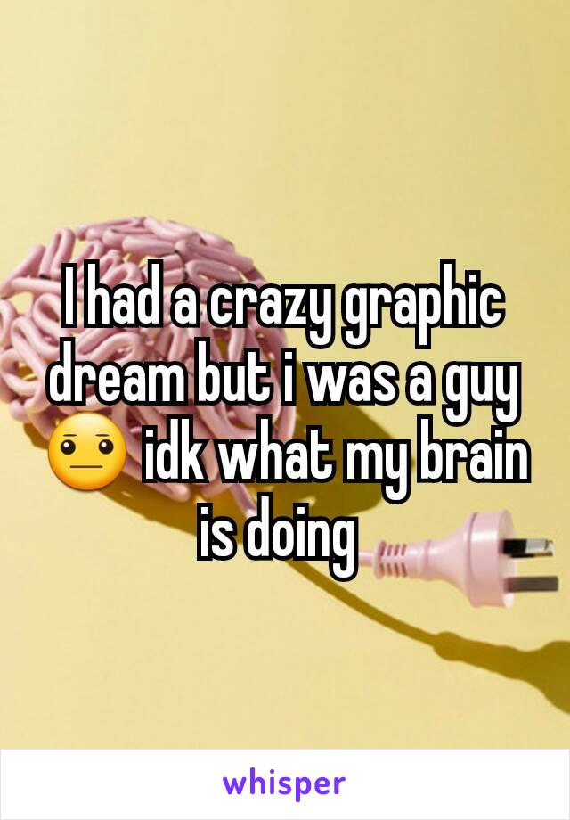 I had a crazy graphic dream but i was a guy 😐 idk what my brain is doing 