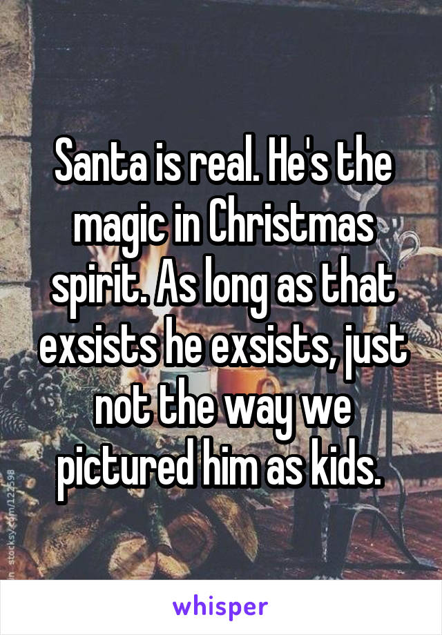 Santa is real. He's the magic in Christmas spirit. As long as that exsists he exsists, just not the way we pictured him as kids. 