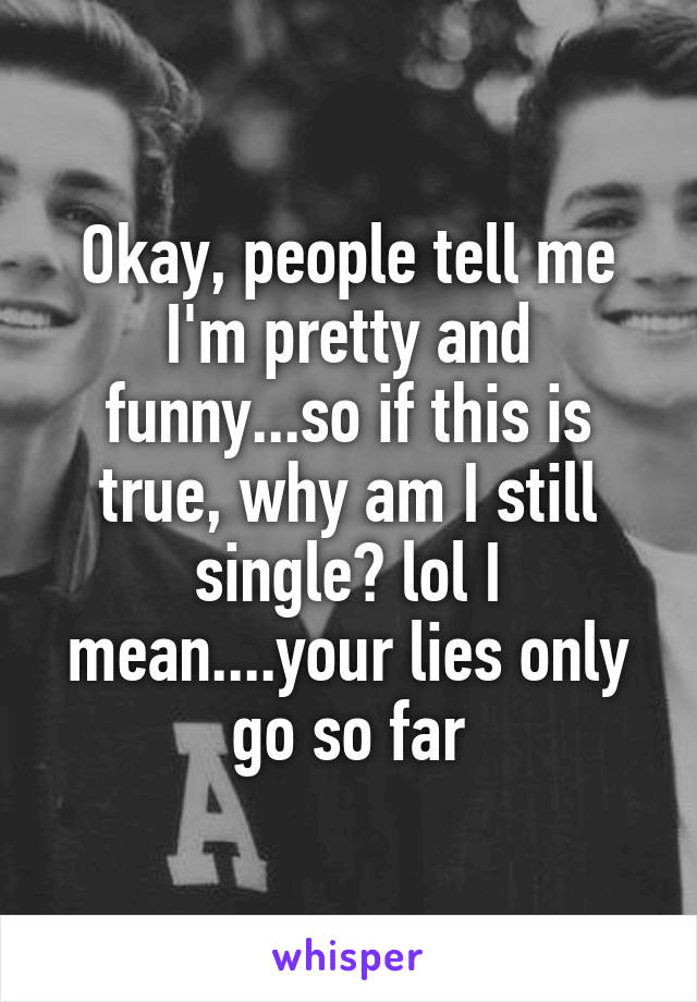 Okay, people tell me I'm pretty and funny...so if this is true, why am I still single? lol I mean....your lies only go so far