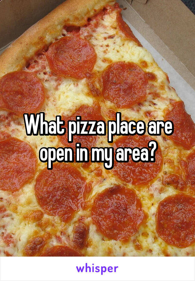 What pizza place are open in my area?