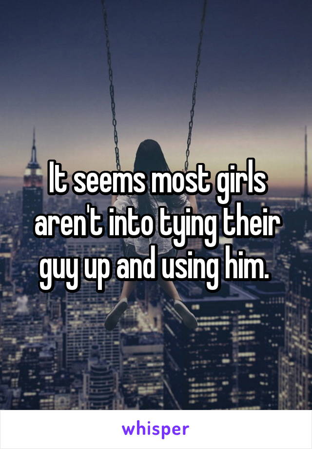 It seems most girls aren't into tying their guy up and using him. 