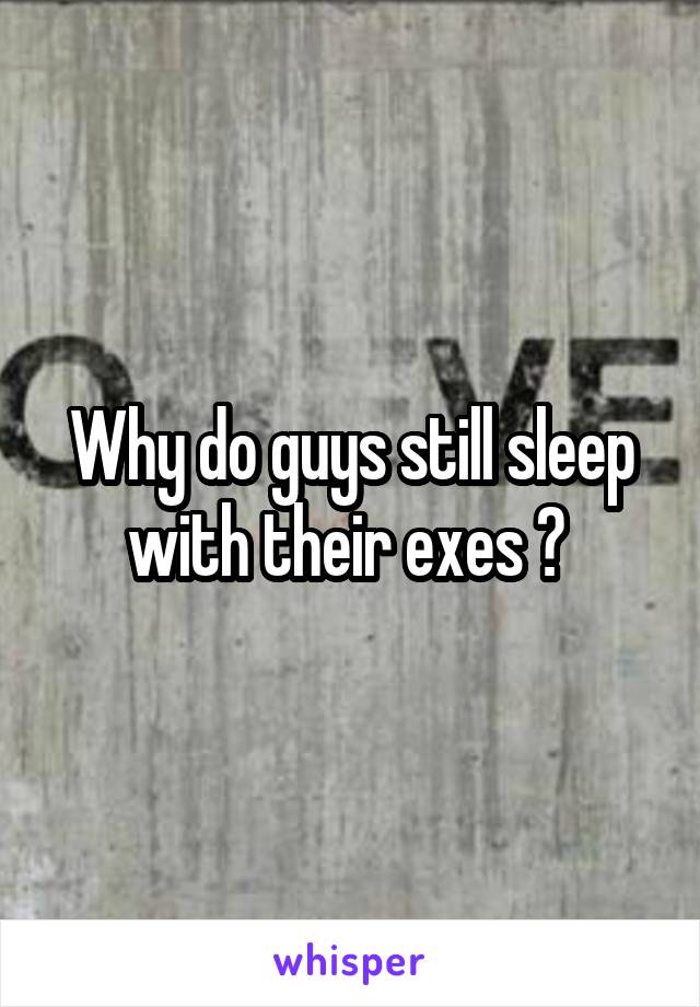 Why do guys still sleep with their exes ? 