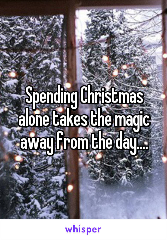 Spending Christmas alone takes the magic away from the day....