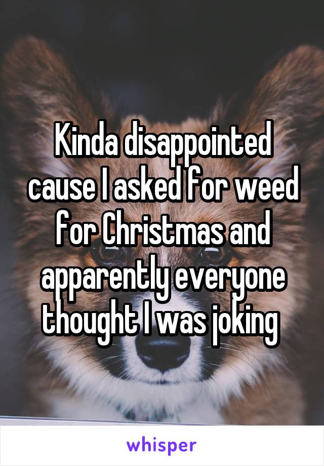 Kinda disappointed cause I asked for weed for Christmas and apparently everyone thought I was joking 