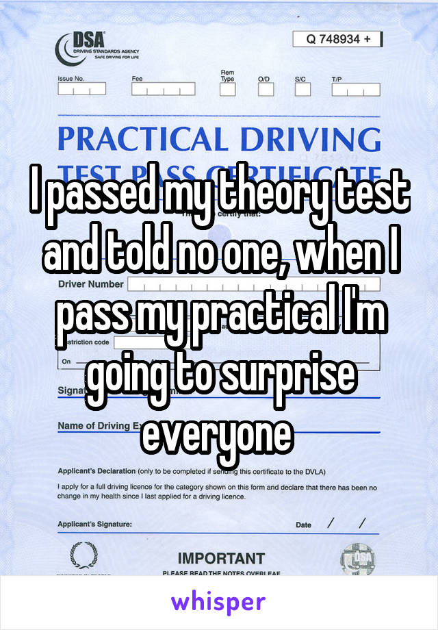 I passed my theory test and told no one, when I pass my practical I'm going to surprise everyone 