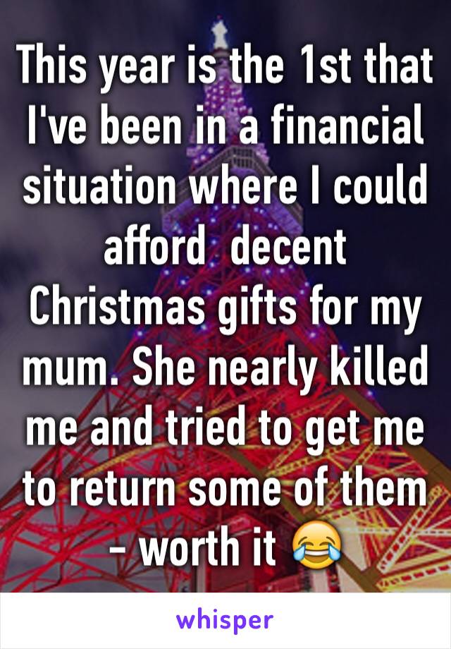 This year is the 1st that I've been in a financial situation where I could afford  decent Christmas gifts for my mum. She nearly killed me and tried to get me to return some of them - worth it 😂