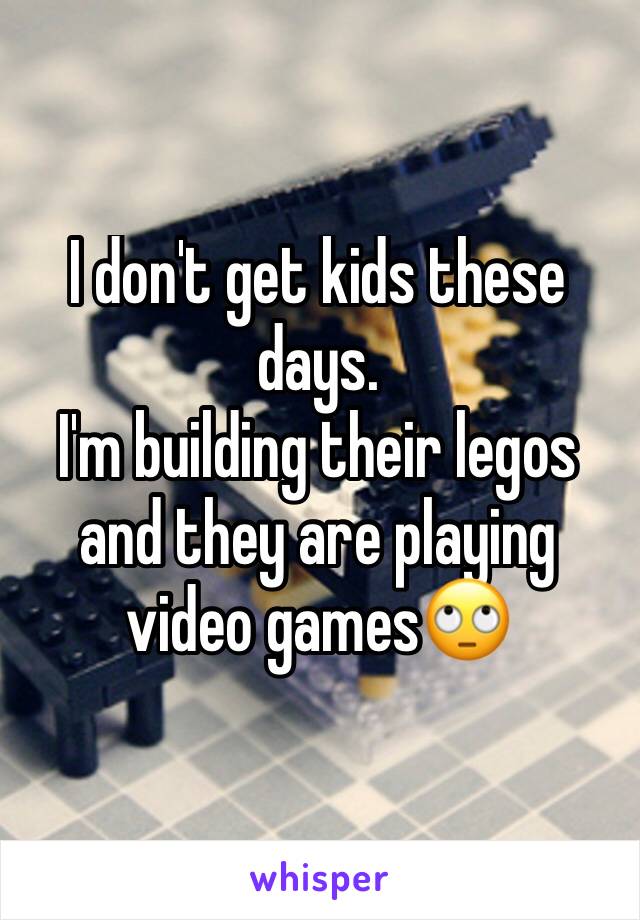 I don't get kids these days. 
I'm building their legos and they are playing video games🙄