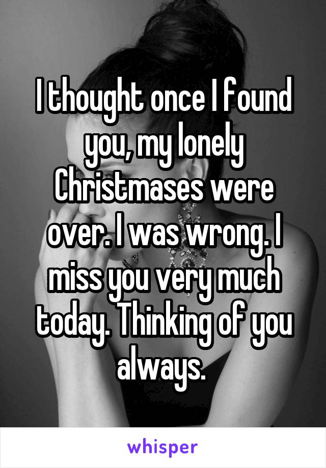 I thought once I found you, my lonely Christmases were over. I was wrong. I miss you very much today. Thinking of you always. 