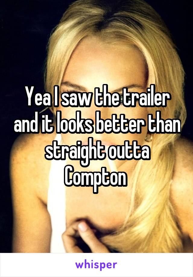 Yea I saw the trailer and it looks better than straight outta Compton 