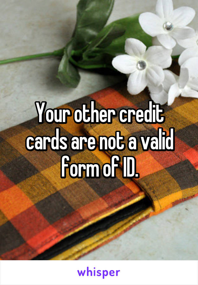 Your other credit cards are not a valid form of ID.