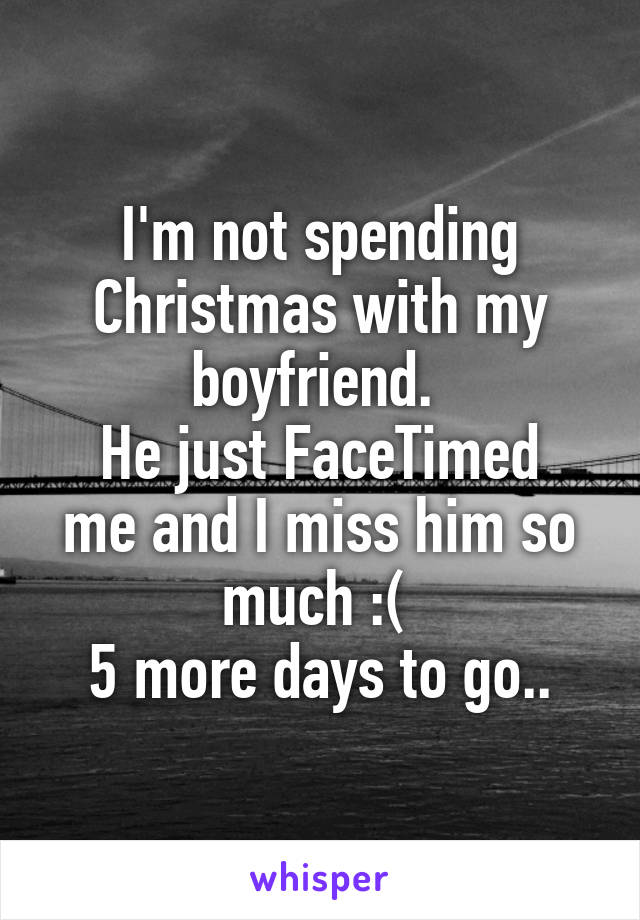 I'm not spending Christmas with my boyfriend. 
He just FaceTimed me and I miss him so much :( 
5 more days to go..