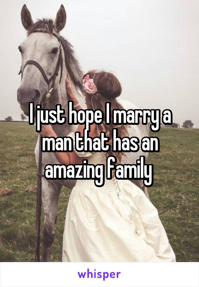 I just hope I marry a man that has an amazing family 