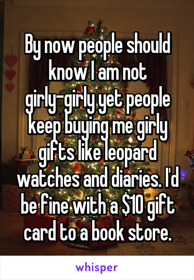 By now people should know I am not girly-girly yet people keep buying me girly gifts like leopard watches and diaries. I'd be fine with a $10 gift card to a book store.