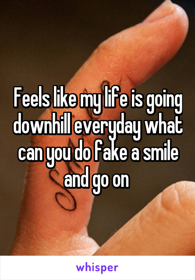 Feels like my life is going downhill everyday what can you do fake a smile and go on 