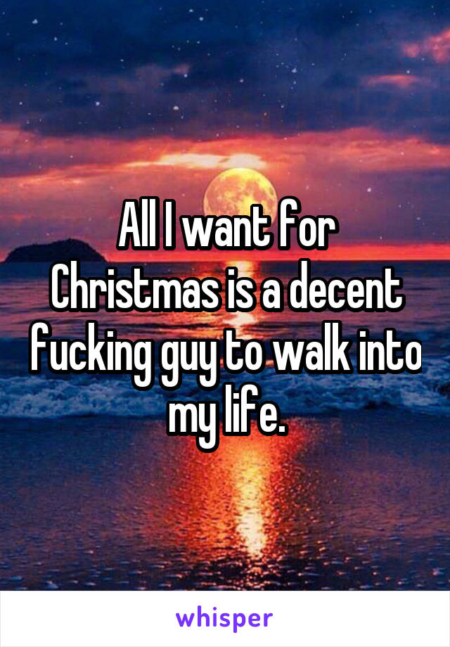 All I want for Christmas is a decent fucking guy to walk into my life.