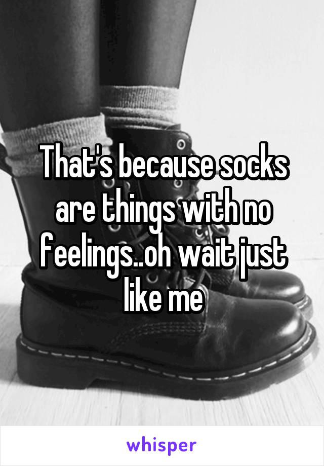 That's because socks are things with no feelings..oh wait just like me
