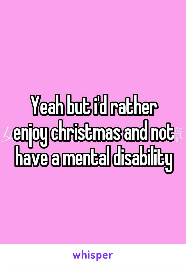 Yeah but i'd rather enjoy christmas and not have a mental disability